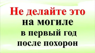Не делайте это на могиле в первый год после похорон. Уход за могилой: что можно делать и нельзя