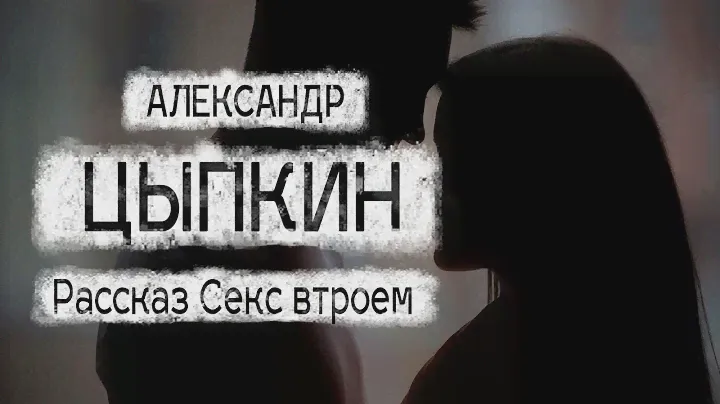 Адександр Цыпкин рассказ "Секс втроем" Читает Андрей Лукашенко