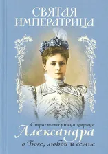 Святая Императрица. Страстотерпица царица Александра о Боге, любви и семье. Составитель Макаревский Н.